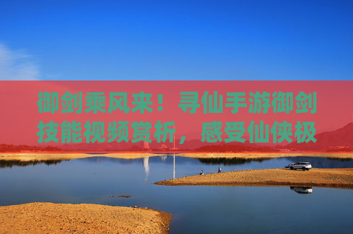 御剑乘风来!寻仙手游御剑技能视频赏析,感受仙侠极致飘逸 御剑乘风来!寻仙手游御剑技能视频赏析,感受仙侠极致飘逸