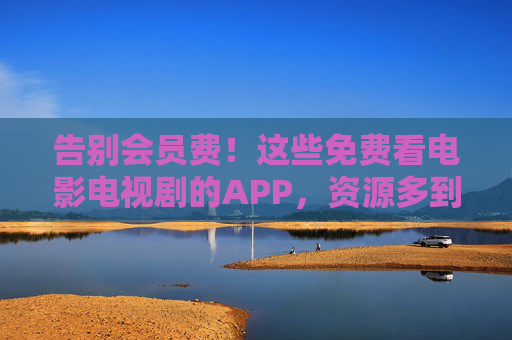 告别会员费！这些免费看电影电视剧的APP，资源多到让你挑花眼