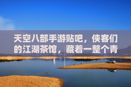天空八部手游贴吧,侠客们的江湖茶馆,藏着一整个青春的热血与温柔 天空八部手游贴吧,侠客们的江湖茶馆,藏着一整个青春的热血与温柔