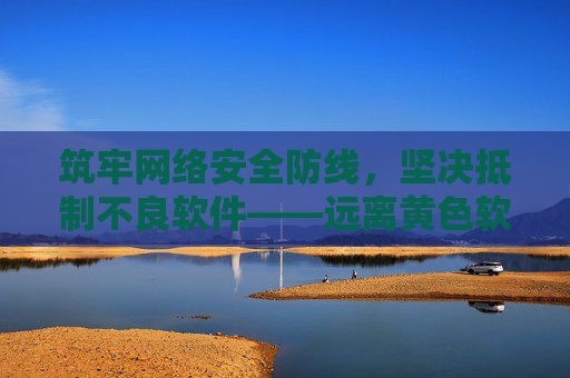 筑牢网络安全防线,坚决抵制不良软件——远离黄色软件,守护清朗网络空间 筑牢网络安全防线,坚决抵制不良软件——远离黄色软件,守护清朗网络空间