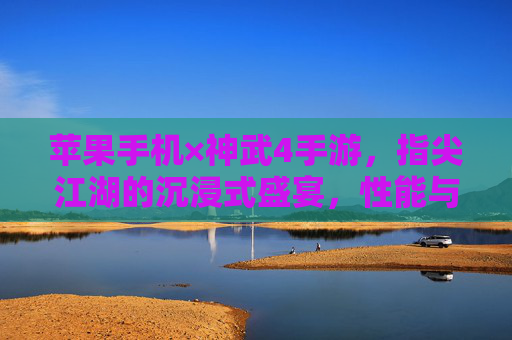 苹果手机×神武4手游，指尖江湖的沉浸式盛宴，性能与情怀的双重奏