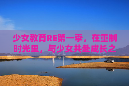 少女教育RE第一季，在重制时光里，与少女共赴成长之约