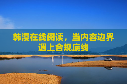 韩漫在线阅读,当内容边界遇上合规底线 韩漫在线阅读,当内容边界遇上合规底线