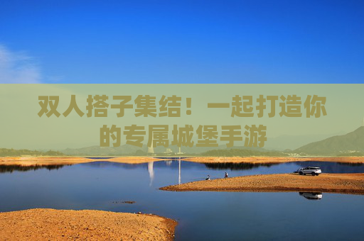 双人搭子集结！一起打造你的专属城堡手游