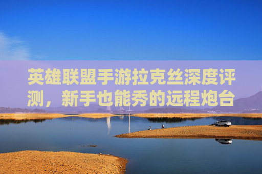 英雄联盟手游拉克丝深度评测，新手也能秀的远程炮台，强度如何？