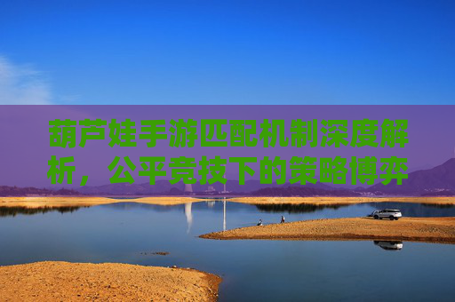 葫芦娃手游匹配机制深度解析,公平竞技下的策略博弈 葫芦娃手游匹配机制深度解析,公平竞技下的策略博弈