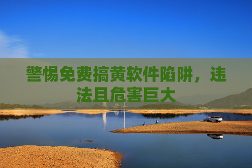 警惕免费搞黄软件陷阱,违法且危害巨大 警惕免费搞黄软件陷阱,违法且危害巨大