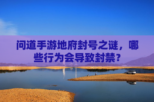 问道手游地府封号之谜,哪些行为会导致封禁? 问道手游地府封号之谜,哪些行为会导致封禁?