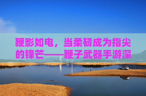 鞭影如电,当柔韧成为指尖的锋芒——鞭子武器手游深度体验 鞭影如电,当柔韧成为指尖的锋芒——鞭子武器手游深度体验