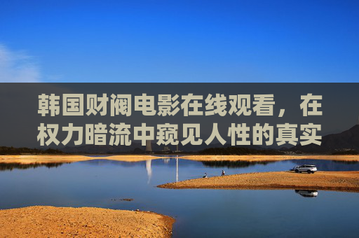 韩国财阀电影在线观看,在权力暗流中窥见人性的真实褶皱 韩国财阀电影在线观看,在权力暗流中窥见人性的真实褶皱