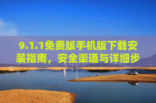 9.1.1免费版手机版下载安装指南，安全渠道与详细步骤解析