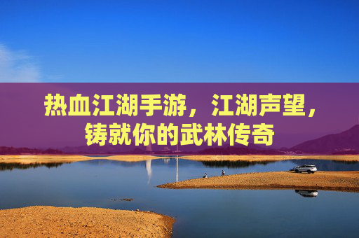 热血江湖手游,江湖声望,铸就你的武林传奇 热血江湖手游,江湖声望,铸就你的武林传奇