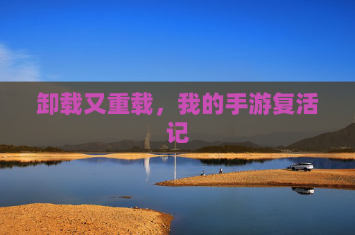 卸载又重载,我的手游复活记 卸载又重载,我的手游复活记