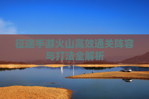 征途手游火山高效通关阵容与打法全解析