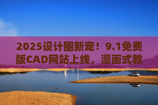2025设计圈新宠!9.1免费版CAD网站上线,漫画式教程让小白秒变大神 2025设计圈新宠!9.1免费版CAD网站上线,漫画式教程让小白秒变大神