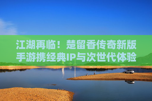 江湖再临！楚留香传奇新版手游携经典IP与次世代体验重燃武侠魂