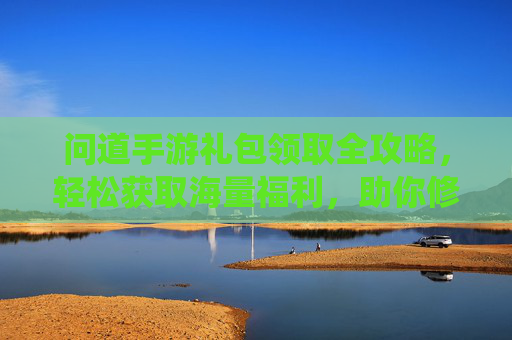问道手游礼包领取全攻略,轻松获取海量福利,助你修仙之路事半功倍! 问道手游礼包领取全攻略,轻松获取海量福利,助你修仙之路事半功倍!
