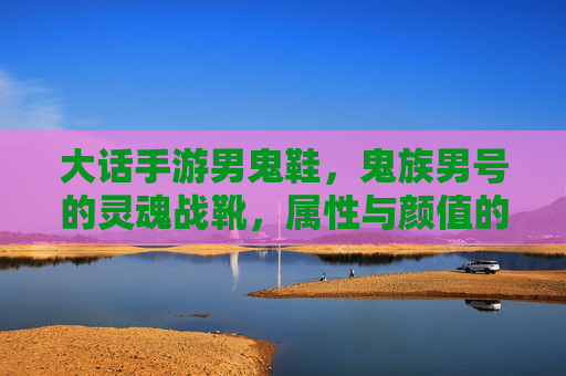 大话手游男鬼鞋，鬼族男号的灵魂战靴，属性与颜值的双重信仰