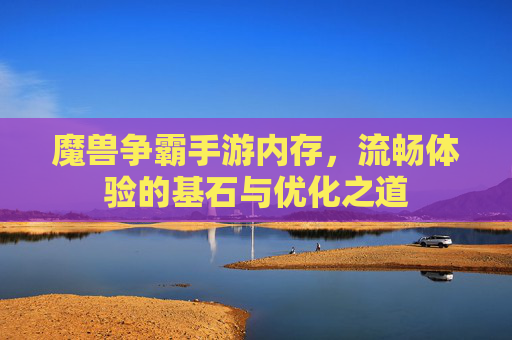 魔兽争霸手游内存，流畅体验的基石与优化之道