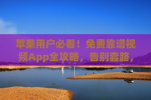 苹果用户必看！免费靠谱视频App全攻略，告别套路，安心追剧