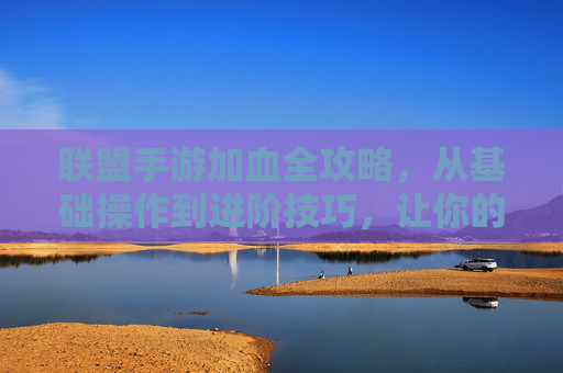 联盟手游加血全攻略,从基础操作到进阶技巧,让你的C位永不倒 联盟手游加血全攻略,从基础操作到进阶技巧,让你的C位永不倒