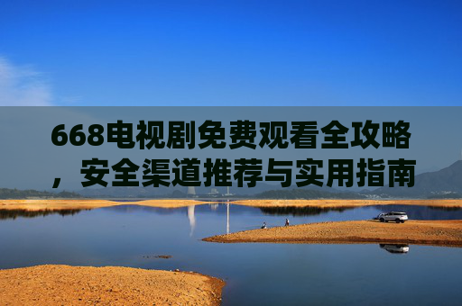 668电视剧免费观看全攻略,安全渠道推荐与实用指南 668电视剧免费观看全攻略,安全渠道推荐与实用指南