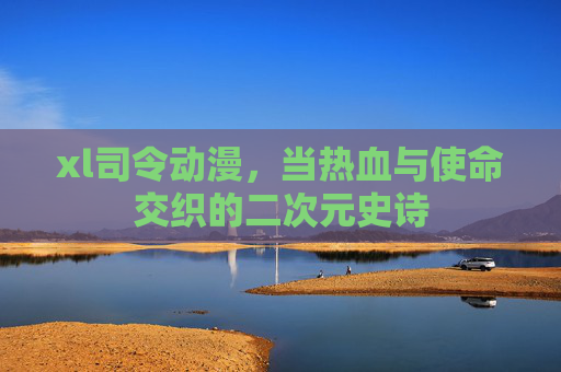 xl司令动漫，当热血与使命交织的二次元史诗