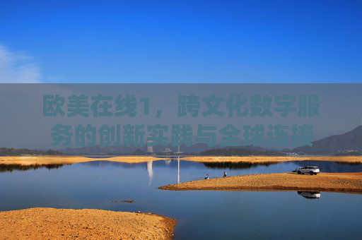 欧美在线1,跨文化数字服务的创新实践与全球连接 欧美在线1,跨文化数字服务的创新实践与全球连接