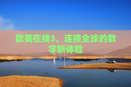 欧美在线3,连接全球的数字新体验 欧美在线3,连接全球的数字新体验