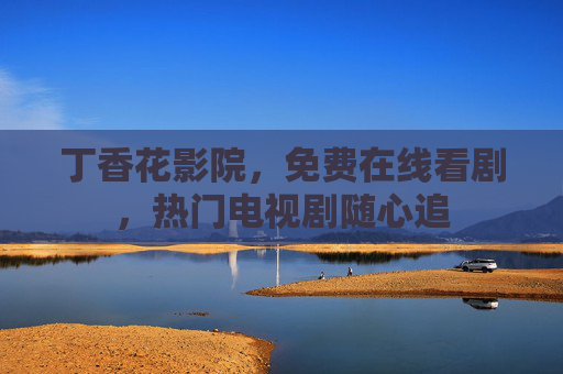 丁香花影院,免费在线看剧,热门电视剧随心追 丁香花影院,免费在线看剧,热门电视剧随心追
