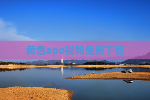 黄色apo视频免费下载 黄色apo视频免费下载