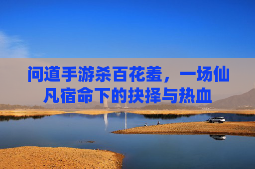 问道手游杀百花羞,一场仙凡宿命下的抉择与热血 问道手游杀百花羞,一场仙凡宿命下的抉择与热血