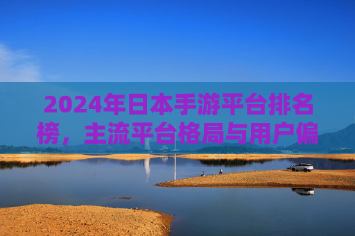2024年日本手游平台排名榜，主流平台格局与用户偏好解析
