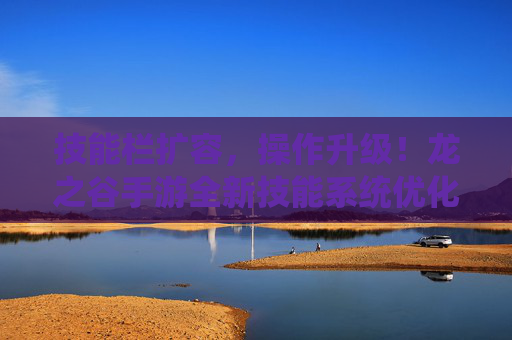 技能栏扩容，操作升级！龙之谷手游全新技能系统优化详解