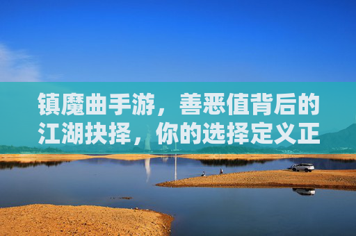 镇魔曲手游,善恶值背后的江湖抉择,你的选择定义正邪 镇魔曲手游,善恶值背后的江湖抉择,你的选择定义正邪