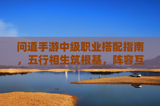 问道手游中级职业搭配指南,五行相生筑根基,阵容互补破难关 问道手游中级职业搭配指南,五行相生筑根基,阵容互补破难关