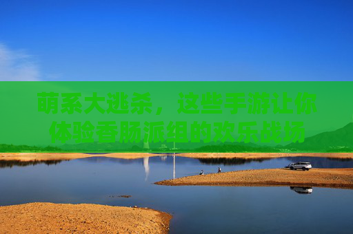 萌系大逃杀,这些手游让你体验香肠派组的欢乐战场 萌系大逃杀,这些手游让你体验香肠派组的欢乐战场