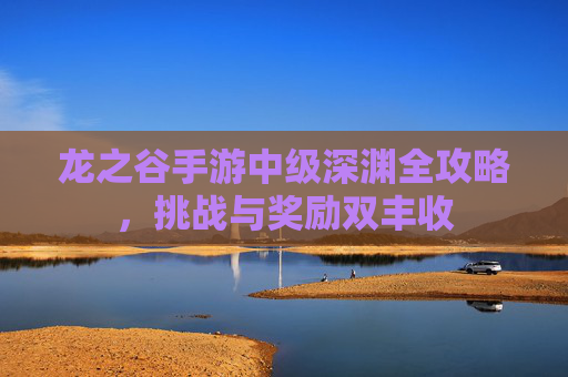 龙之谷手游中级深渊全攻略,挑战与奖励双丰收 龙之谷手游中级深渊全攻略,挑战与奖励双丰收