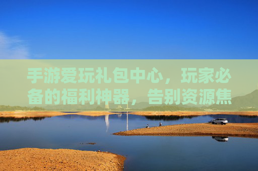 手游爱玩礼包中心,玩家必备的福利神器,告别资源焦虑,轻松开肝上分! 手游爱玩礼包中心,玩家必备的福利神器,告别资源焦虑,轻松开肝上分!