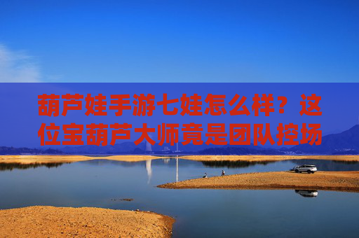 葫芦娃手游七娃怎么样?这位宝葫芦大师竟是团队控场神级辅助! 葫芦娃手游七娃怎么样?这位宝葫芦大师竟是团队控场神级辅助!