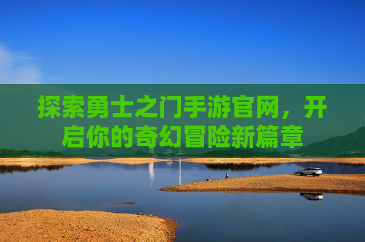 探索勇士之门手游官网,开启你的奇幻冒险新篇章 探索勇士之门手游官网,开启你的奇幻冒险新篇章