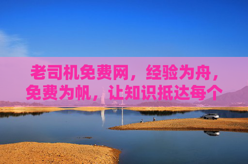 老司机免费网,经验为舟,免费为帆,让知识抵达每个需要的角落 老司机免费网,经验为舟,免费为帆,让知识抵达每个需要的角落