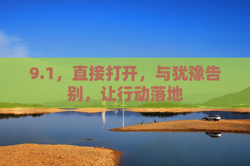 9.1,直接打开,与犹豫告别,让行动落地 9.1,直接打开,与犹豫告别,让行动落地