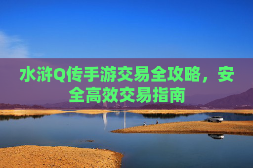 水浒Q传手游交易全攻略，安全高效交易指南