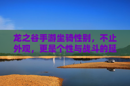 龙之谷手游坐骑性别,不止外观,更是个性与战斗的延伸 龙之谷手游坐骑性别,不止外观,更是个性与战斗的延伸