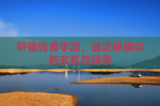 轩辕传奇手游，谜之秘境中的玄机与探索