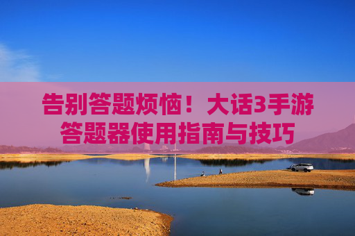 告别答题烦恼!大话3手游答题器使用指南与技巧 告别答题烦恼!大话3手游答题器使用指南与技巧