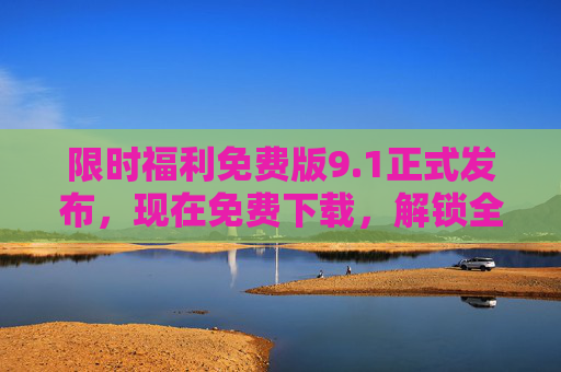 限时福利免费版9.1正式发布，现在免费下载，解锁全部核心功能！