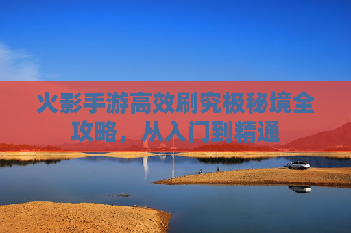 火影手游高效刷究极秘境全攻略,从入门到精通 火影手游高效刷究极秘境全攻略,从入门到精通
