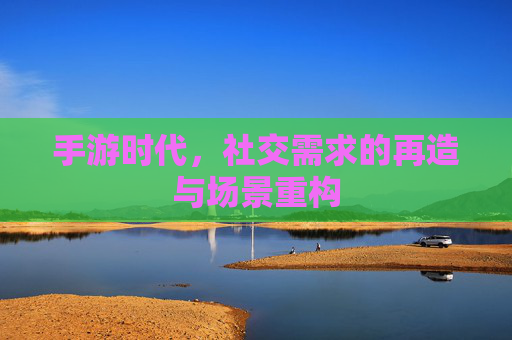 手游时代,社交需求的再造与场景重构 手游时代,社交需求的再造与场景重构